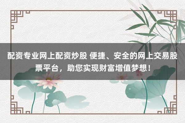 配资专业网上配资炒股 便捷、安全的网上交易股票平台，助您实现财富增值梦想！
