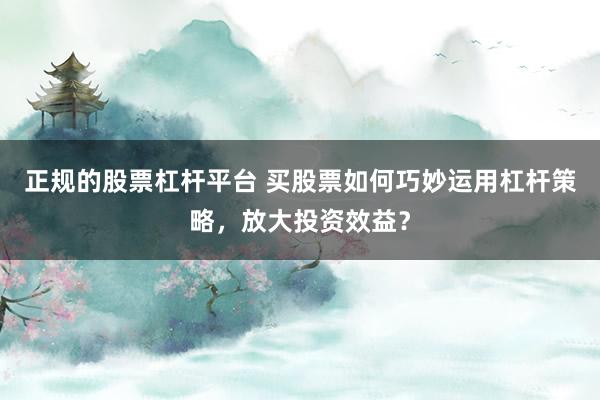 正规的股票杠杆平台 买股票如何巧妙运用杠杆策略,放大投资效益?
