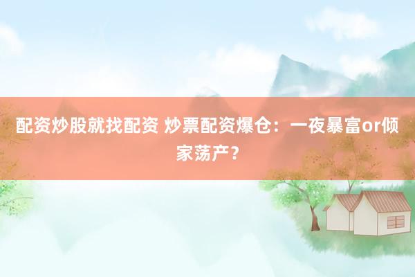 配资炒股就找配资 炒票配资爆仓：一夜暴富or倾家荡产？