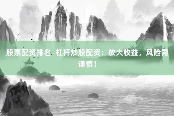 股票配资排名  杠杆炒股配资：放大收益，风险需谨慎！