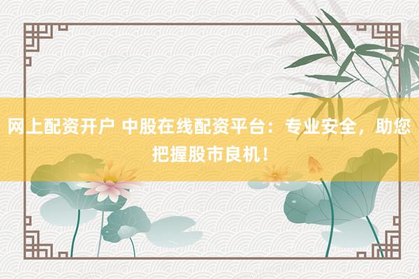 网上配资开户 中股在线配资平台：专业安全，助您把握股市良机！