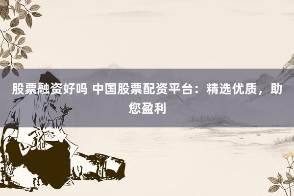 股票融资好吗 中国股票配资平台：精选优质，助您盈利