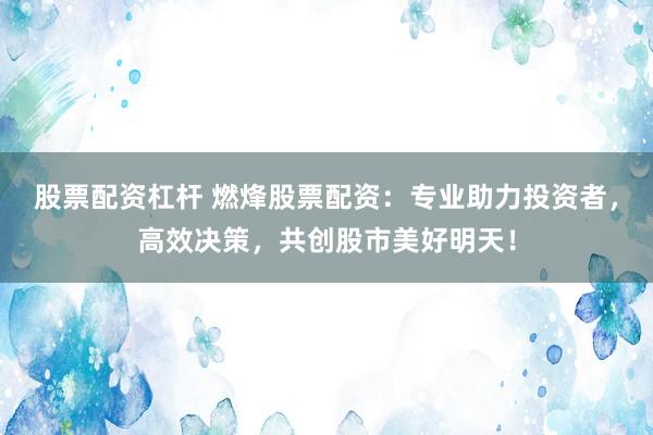 股票配资杠杆 燃烽股票配资:专业助力投资者,高效决策,共创股市美好明天!