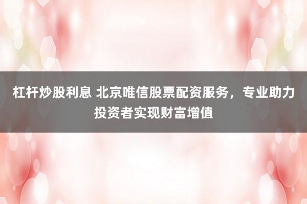 杠杆炒股利息 北京唯信股票配资服务,专业助力投资者实现财富增值