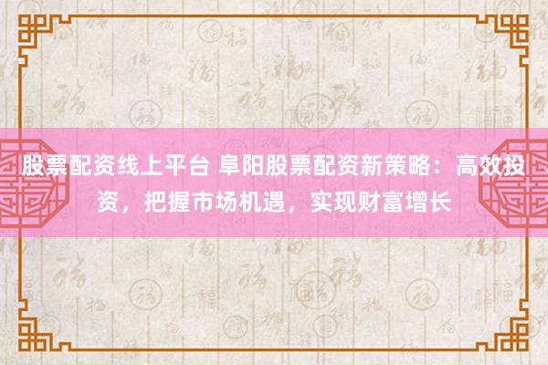 股票配资线上平台 阜阳股票配资新策略:高效投资,把握市场机遇,实现财富增长