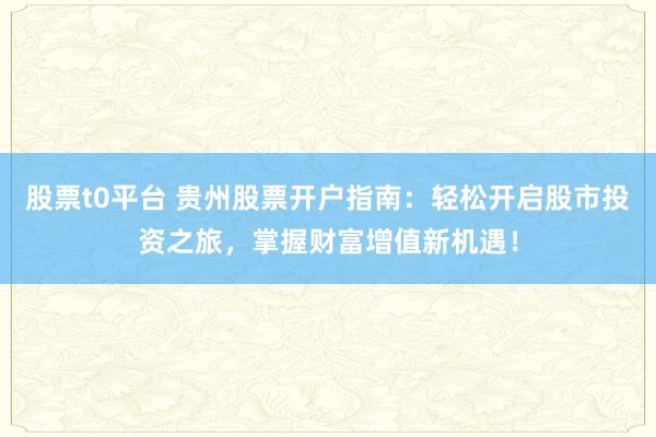 股票t0平台 贵州股票开户指南:轻松开启股市投资之旅,掌握财富增值新机遇!