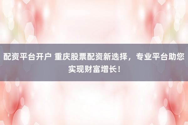 配资平台开户 重庆股票配资新选择,专业平台助您实现财富增长!
