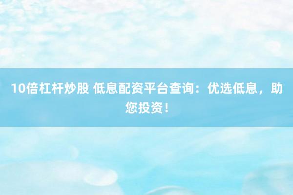 10倍杠杆炒股 低息配资平台查询:优选低息,助您投资!