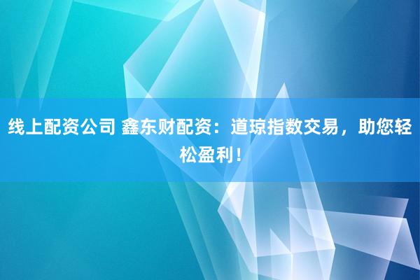 线上配资公司 鑫东财配资:道琼指数交易,助您轻松盈利!