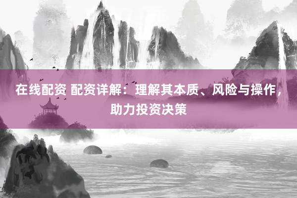 在线配资 配资详解：理解其本质、风险与操作，助力投资决策