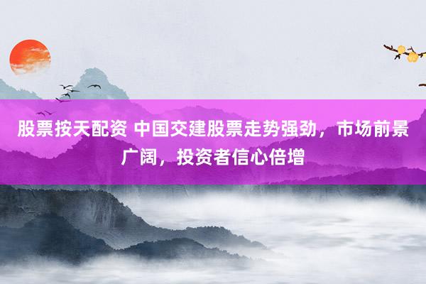 股票按天配资 中国交建股票走势强劲，市场前景广阔，投资者信心倍增
