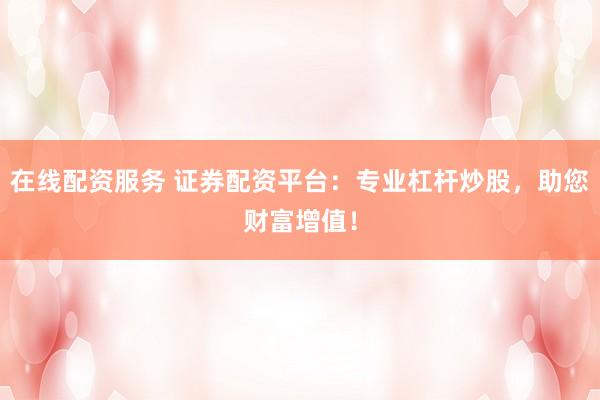 在线配资服务 证券配资平台：专业杠杆炒股，助您财富增值！
