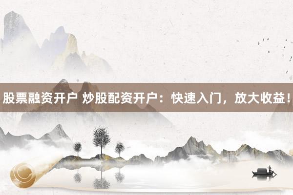 股票融资开户 炒股配资开户：快速入门，放大收益！