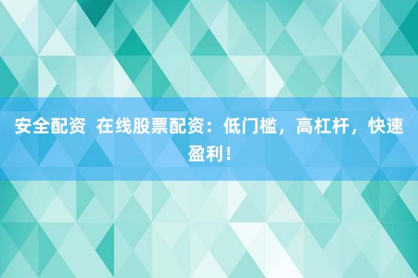 安全配资  在线股票配资：低门槛，高杠杆，快速盈利！