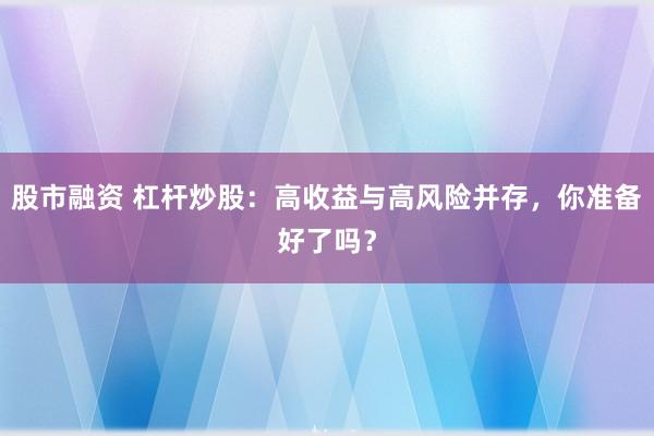 股市融资 杠杆炒股：高收益与高风险并存，你准备好了吗？