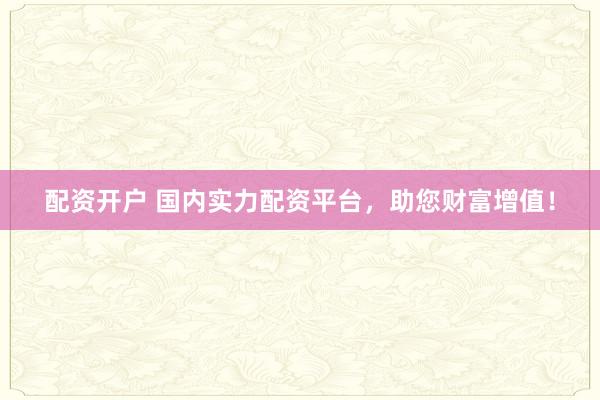 配资开户 国内实力配资平台,助您财富增值!