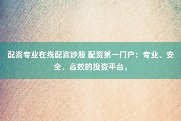 配资专业在线配资炒股 配资第一门户：专业、安全、高效的投资平台。