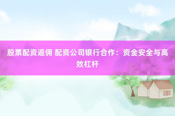股票配资返佣 配资公司银行合作：资金安全与高效杠杆