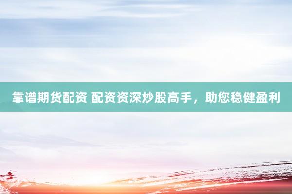 靠谱期货配资 配资资深炒股高手，助您稳健盈利