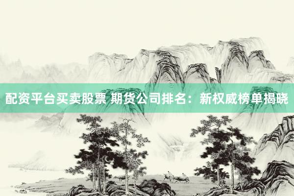 配资平台买卖股票 期货公司排名：新权威榜单揭晓