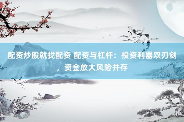 配资炒股就找配资 配资与杠杆：投资利器双刃剑，资金放大风险并存