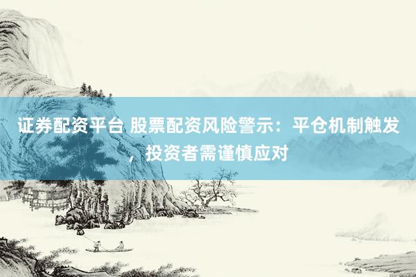 证券配资平台 股票配资风险警示：平仓机制触发，投资者需谨慎应对