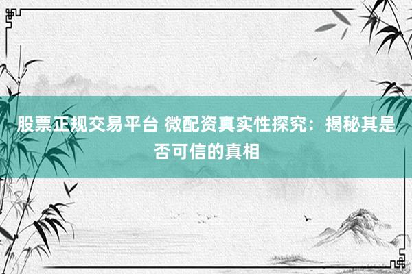 股票正规交易平台 微配资真实性探究：揭秘其是否可信的真相