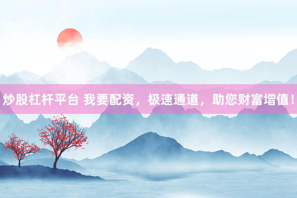 炒股杠杆平台 我要配资,极速通道,助您财富增值!