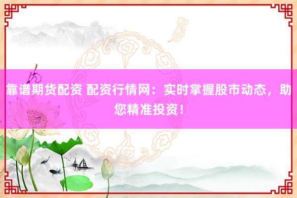 靠谱期货配资 配资行情网：实时掌握股市动态，助您精准投资！
