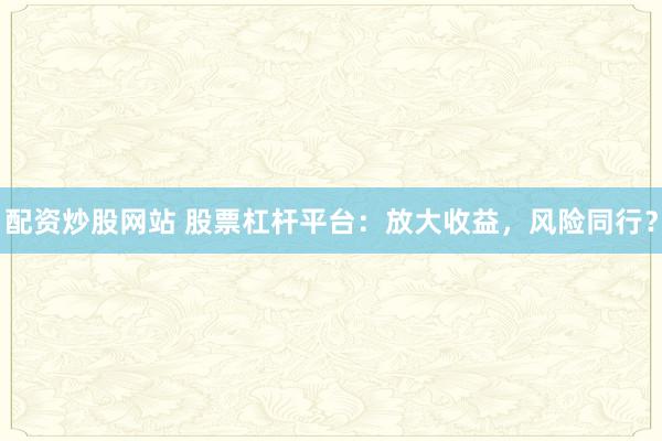 配资炒股网站 股票杠杆平台：放大收益，风险同行？