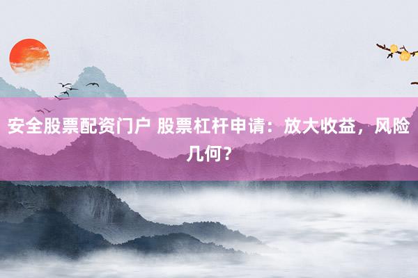 安全股票配资门户 股票杠杆申请:放大收益,风险几何?