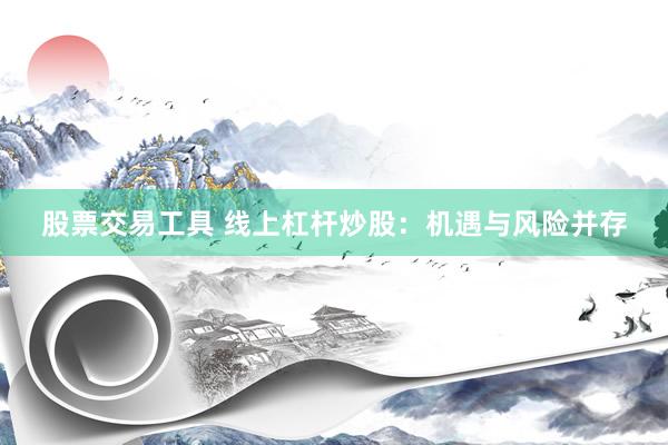 股票交易工具 线上杠杆炒股：机遇与风险并存