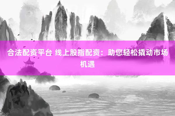 合法配资平台 线上股指配资：助您轻松撬动市场机遇