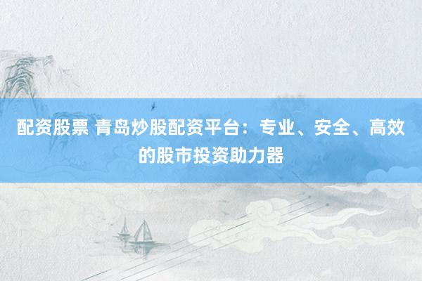 配资股票 青岛炒股配资平台：专业、安全、高效的股市投资助力器