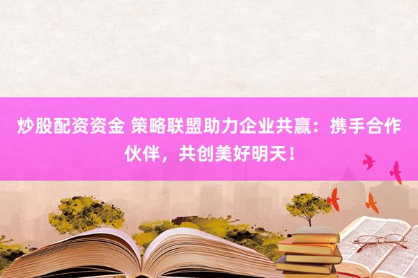 炒股配资资金 策略联盟助力企业共赢：携手合作伙伴，共创美好明天！