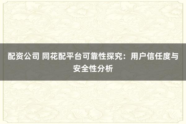 配资公司 同花配平台可靠性探究:用户信任度与安全性分析