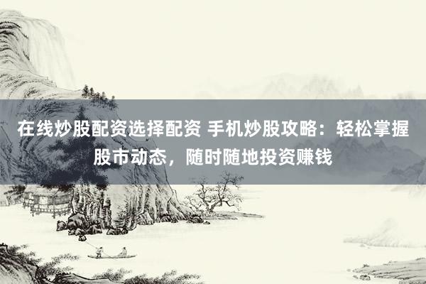 在线炒股配资选择配资 手机炒股攻略：轻松掌握股市动态，随时随地投资赚钱