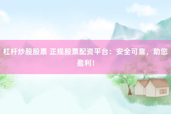 杠杆炒股股票 正规股票配资平台：安全可靠，助您盈利！