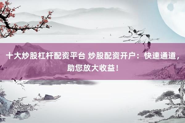 十大炒股杠杆配资平台 炒股配资开户：快速通道，助您放大收益！