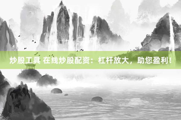 炒股工具 在线炒股配资：杠杆放大，助您盈利！