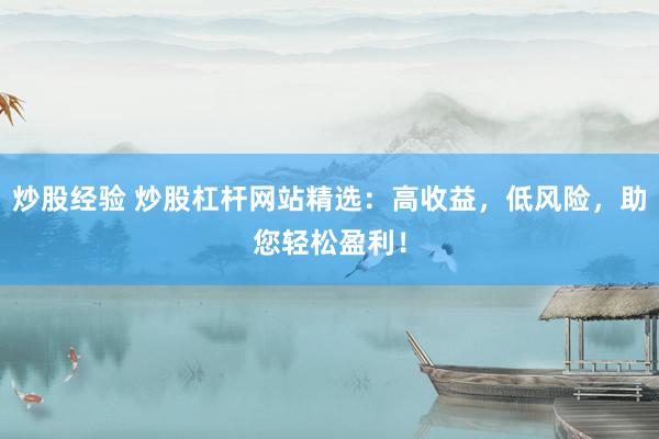 炒股经验 炒股杠杆网站精选：高收益，低风险，助您轻松盈利！