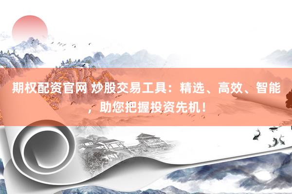 期权配资官网 炒股交易工具：精选、高效、智能，助您把握投资先机！