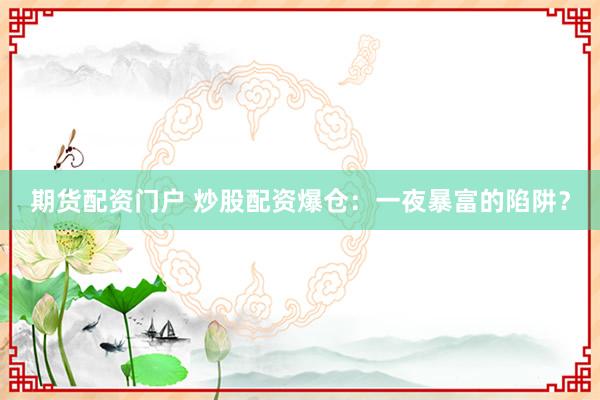 期货配资门户 炒股配资爆仓：一夜暴富的陷阱？