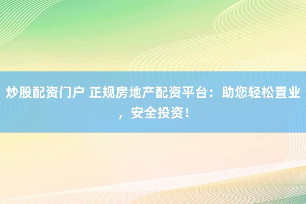 炒股配资门户 正规房地产配资平台：助您轻松置业，安全投资！