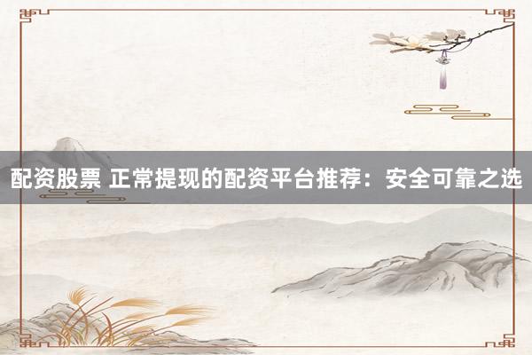 配资股票 正常提现的配资平台推荐：安全可靠之选
