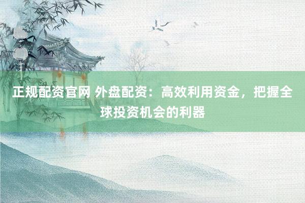 正规配资官网 外盘配资：高效利用资金，把握全球投资机会的利器