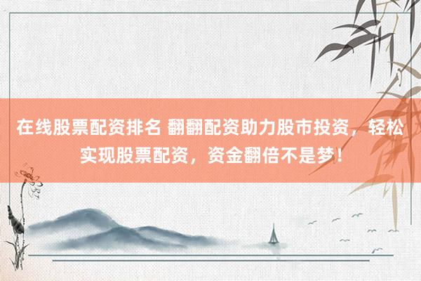 在线股票配资排名 翻翻配资助力股市投资,轻松实现股票配资,资金翻倍不是梦!