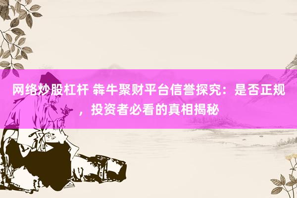 网络炒股杠杆 犇牛聚财平台信誉探究：是否正规，投资者必看的真相揭秘