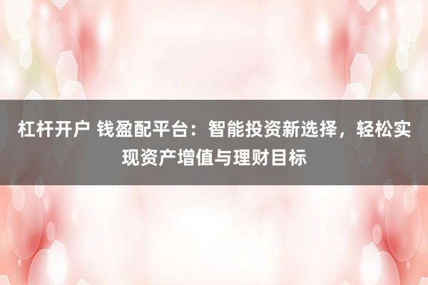 杠杆开户 钱盈配平台:智能投资新选择,轻松实现资产增值与理财目标