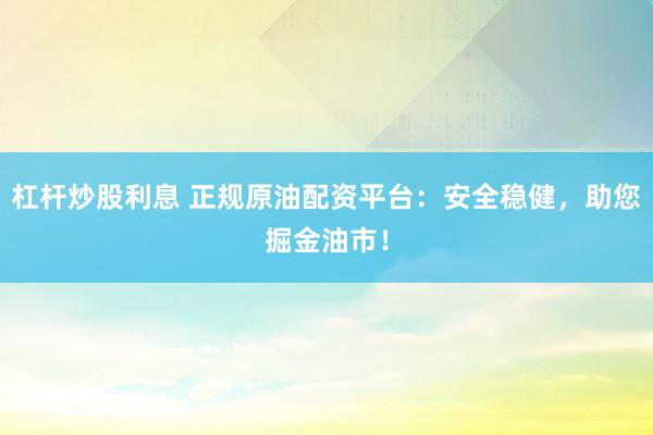 杠杆炒股利息 正规原油配资平台：安全稳健，助您掘金油市！